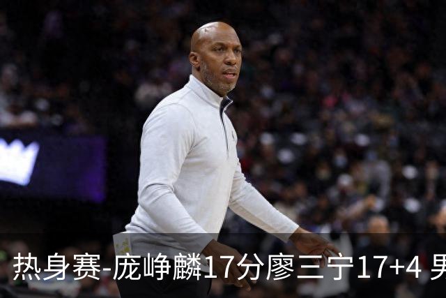 热身赛-庞峥麟17分廖三宁17+4 男篮遭FMP拉德尼基绝杀