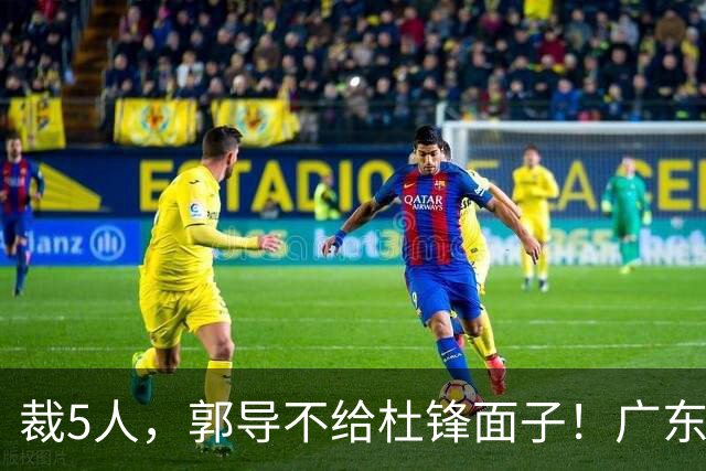 裁5人，郭导不给杜锋面子！广东后卫一个不要，杜锋用不好的全留下